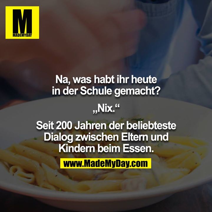 Na, was habt ihr heute in der Schule gemacht?<br />
<br />
„Nix.“<br />
<br />
Seit 200 Jahren der beliebteste Dialog zwischen Eltern und Kindern beim Essen.