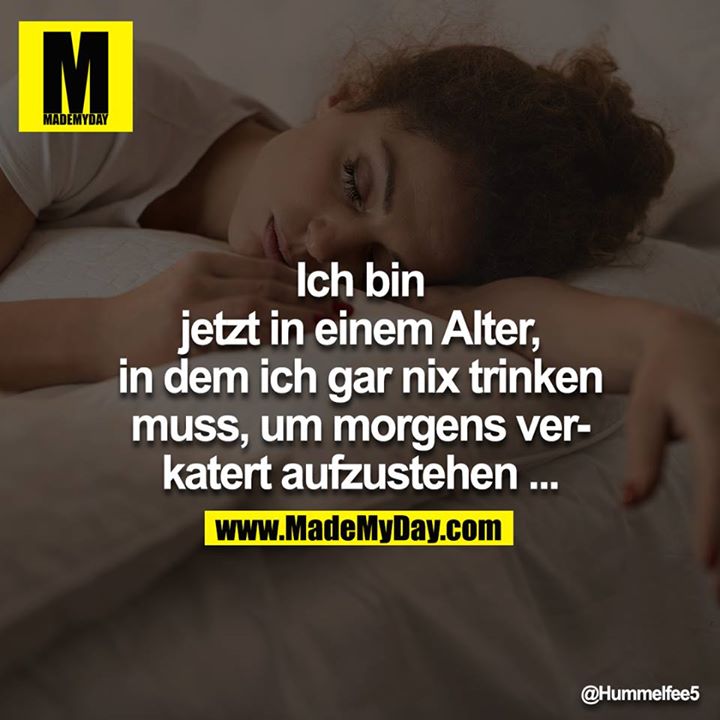Ich bin jetzt in einem Alter, in dem ich gar nix trinken muss, um morgens verkatert aufzustehen ...