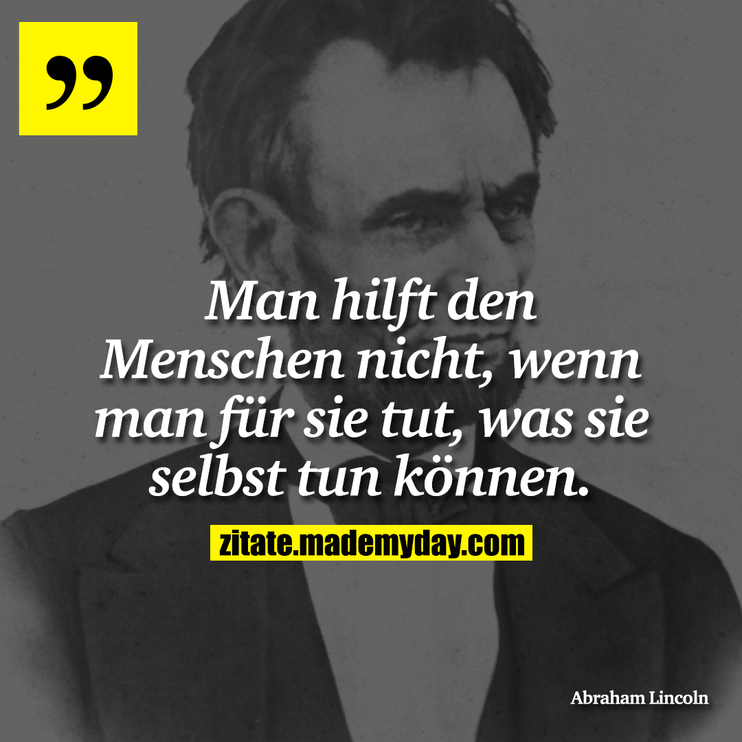 Man hilft den Menschen nicht, wenn man für sie tut, was sie selbst tun können.
