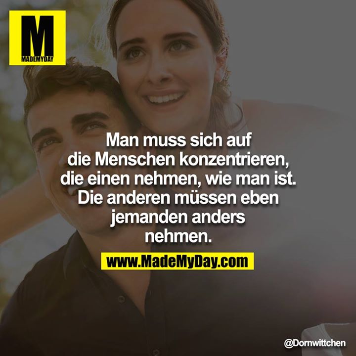 Man muss sich auf die Menschen konzentrieren, die einen nehmen, wie man ist. Die anderen müssen eben jemanden anders<br />
nehmen.