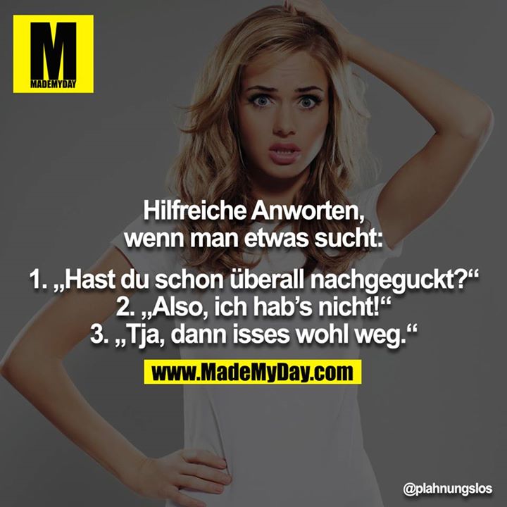 Hilfreiche Anworten, wenn man etwas sucht:<br />
<br />
1. „Hast du schon überall nachgeguckt?“<br />
2. „Also, ich hab’s nicht!“<br />
3. „Tja, dann isses wohl weg.“