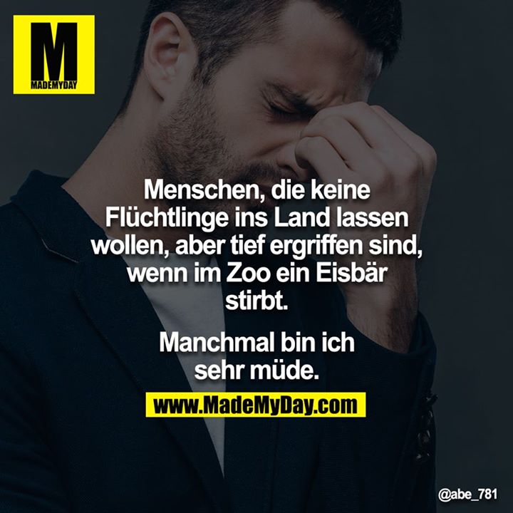 Menschen, die keine Flüchtlinge ins Land lassen wollen, aber tief ergriffen sind, wenn im Zoo ein Eisbär stirbt.<br />
<br />
Manchmal bin ich sehr müde.