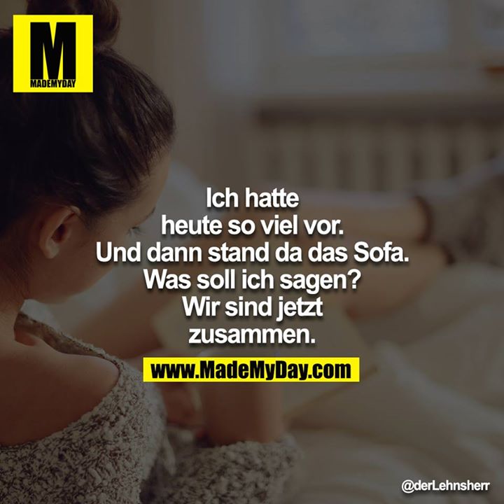 Ich hatte heute so viel vor.<br />
Und dann stand da das Sofa.<br />
Was soll ich sagen?<br />
Wir sind jetzt zusammen.