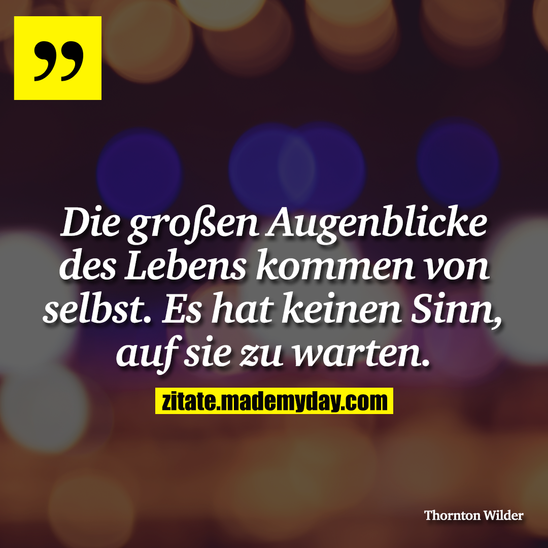 Die großen Augenblicke des Lebens kommen von selbst. Es hat keinen Sinn, auf sie zu warten.