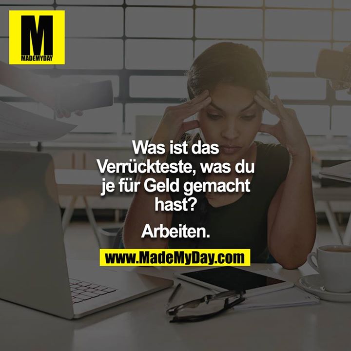 Was ist das Verrückteste, was du je für Geld gemacht hast?<br />
<br />
Arbeiten.