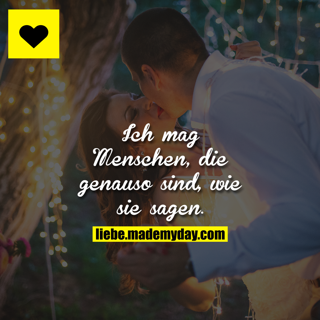 Ich mag Menschen, die genauso sind, wie sie sagen.