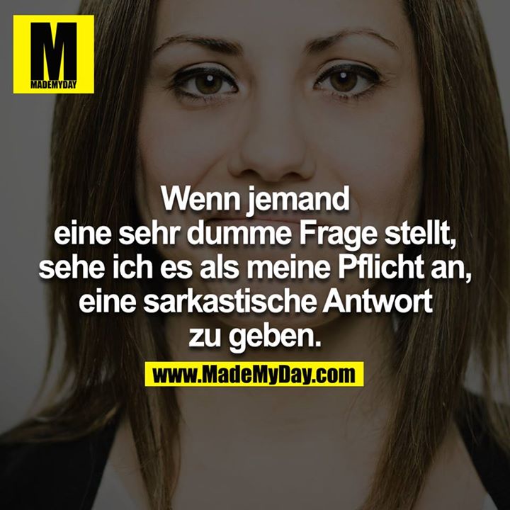 Wenn jemand eine sehr dumme Frage stellt, sehe ich es als meine Pflicht an, eine sarkastische Antwort zu geben.