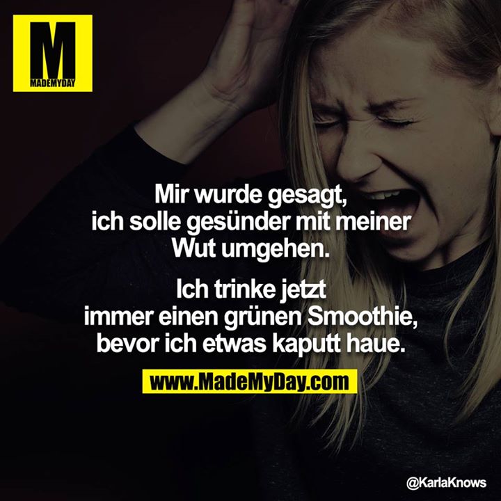 Mir wurde gesagt, ich solle gesünder mit meiner Wut umgehen.<br />
<br />
Ich trinke jetzt immer einen grünen Smoothie, bevor ich etwas kaputt haue.