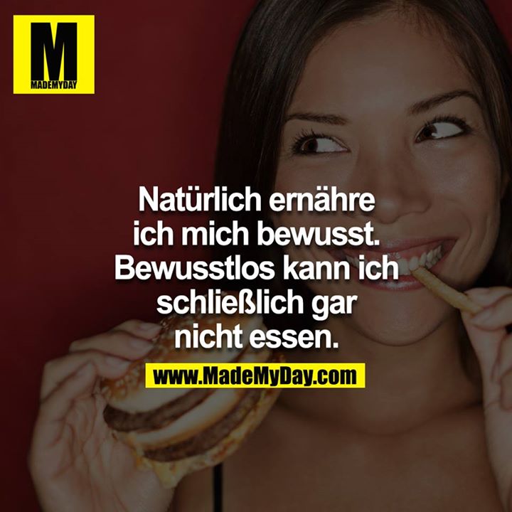 Natürlich ernähre ich mich bewusst. Bewusstlos kann ich  schließlich gar nicht essen.
