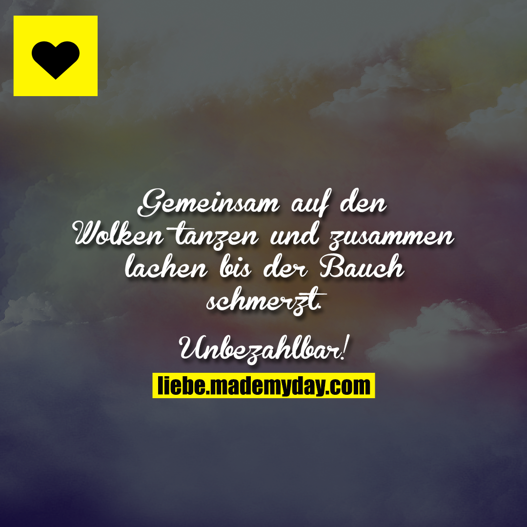 Gemeinsam auf den Wolken tanzen und zusammen lachen bis der Bauch schmerzt. Unbezahlbar!