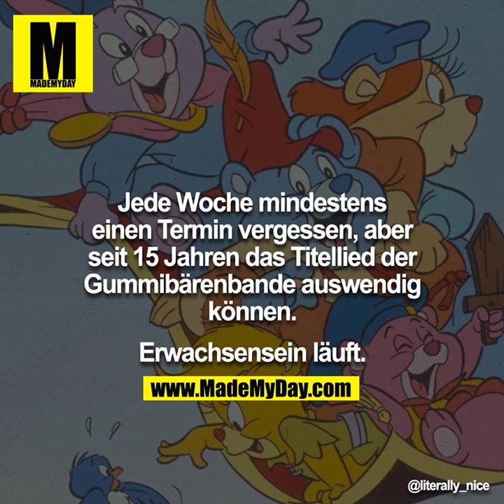 Jede Woche mindestens einen Termin vergessen, aber seit 15 Jahren das Titellied der Gummibärenbande auswendig können.<br />
<br />
Erwachsensein läuft.