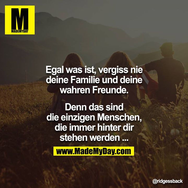 Egal was ist, vergiss nie deine Familie und deine wahren Freunde.<br />
<br />
Denn das sind die einzigen Menschen, die immer hinter dir stehen werden ...