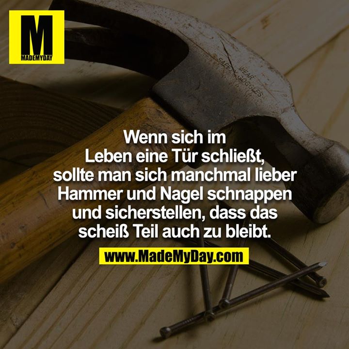 Wenn sich im Leben eine Türe schließt, sollte man sich manchmal lieber Hammer und Nagel schnappen und sicherstellen, dass das scheiß Teil auch zu bleibt.