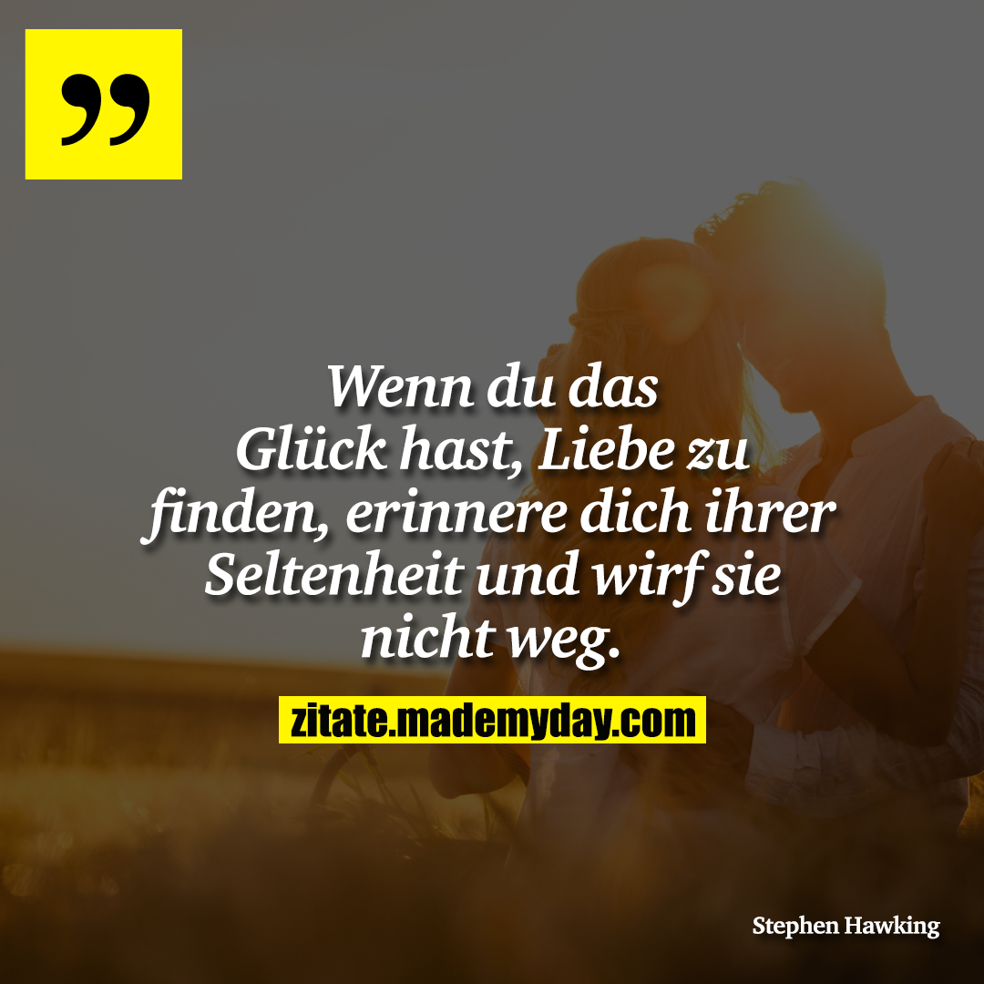 Wenn du das Glück hast, Liebe zu finden, erinnere dich ihrer Seltenheit und wirf sie nicht weg.