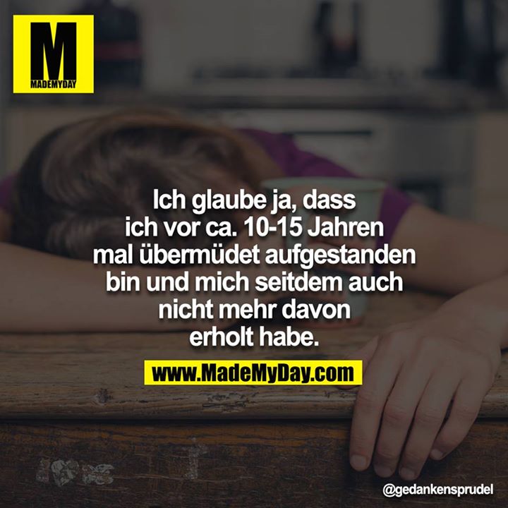 Ich glaube ja, dass ich vor ca. 10-15 Jahren mal übermüdet aufgestanden bin und mich seitdem auch nicht mehr davon erholt habe.