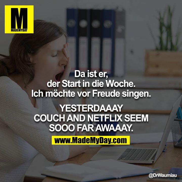 Da ist er, der Start in die Woche.<br />
Ich möchte vor Freude singen.<br />
<br />
YESTERDAAAY COUCH AND NETFLIX SEEM SOOO FAR AWAAAY.