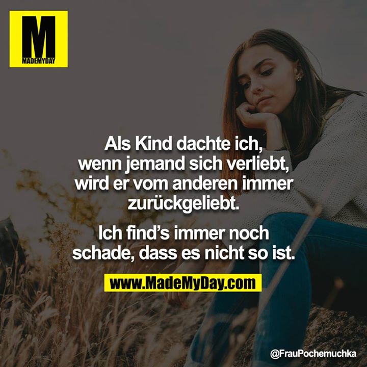 Als Kind dachte ich, wenn jemand sich verliebt, wird er vom anderen immer zurückgeliebt.<br />
<br />
Ich find’s immer noch schade, dass es nicht so ist.