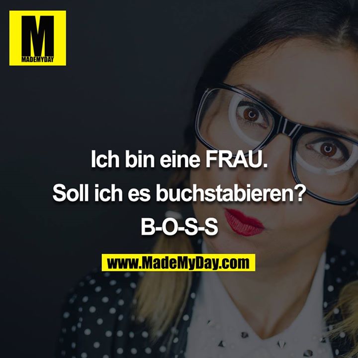 Ich bin eine FRAU.<br />
<br />
Soll ich es buchstabieren?<br />
<br />
B-O-S-S