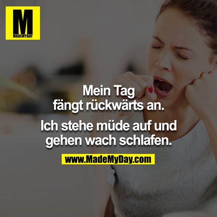 Mein Tag fängt rückwärts an.<br />
<br />
Ich stehe müde auf und gehen wach schlafen.