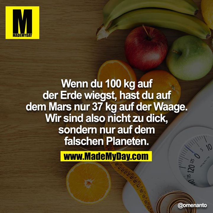 Wenn du 100 kg auf der Erde wiegst, hast du auf dem Mars nur 37 kg auf der Waage. Wir sind also nicht zu dick, sondern nur auf dem<br />
falschen Planeten.