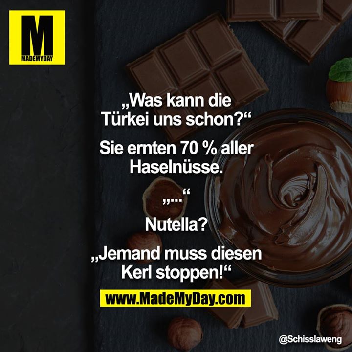 „Was kann die Türkei uns schon?“<br />
<br />
Sie ernten 70 % aller Haselnüsse.<br />
<br />
„...“<br />
<br />
Nutella?<br />
<br />
„Jemand muss diesen Kerl stoppen!“