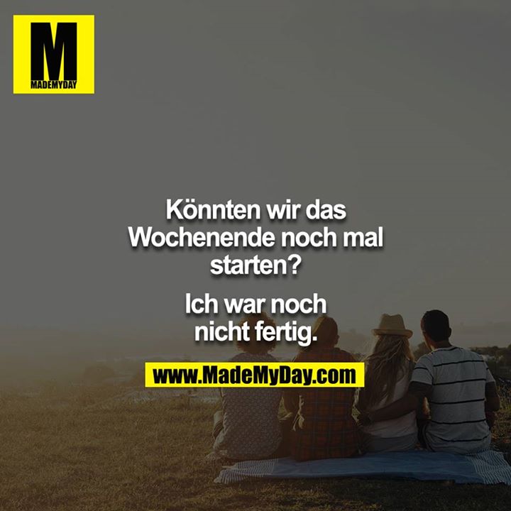 Könnten wir das Wochenende noch mal starten?<br />
<br />
Ich war noch nicht fertig.
