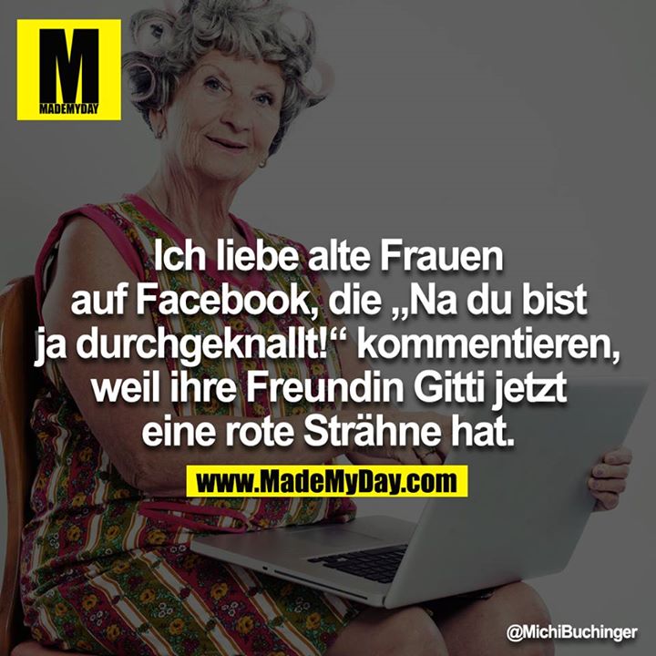 Ich liebe alte Frauen auf Facebook, die „Na du bist ja durchgeknallt!“ kommentieren, weil ihre Freundin Gitti jetzt eine rote Strähne hat.