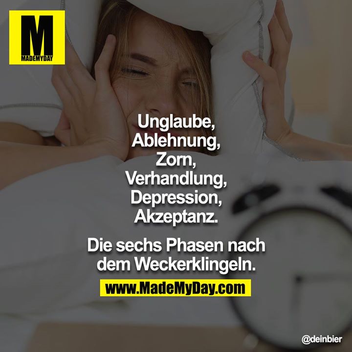Unglaube,<br />
Ablehnung,<br />
Zorn,<br />
Verhandlung,<br />
Depression,<br />
Akzeptanz.<br />
<br />
Die sechs Phasen nach dem Weckerklingeln.