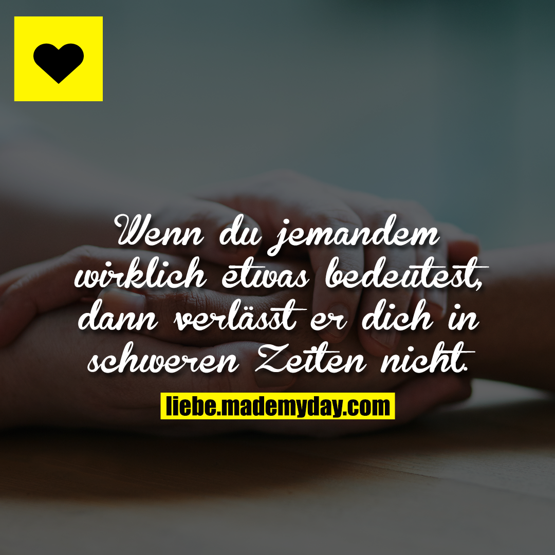 Wenn du jemandem wirklich etwas bedeutest, dann verlässt er dich in schweren Zeiten nicht.