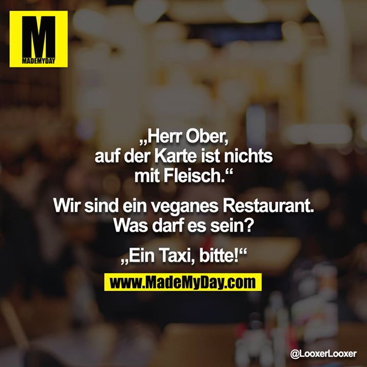 „Herr Ober, auf der Karte ist nichts mit Fleisch.“<br />
<br />
Wir sind ein veganes Restaurant. Was darf es sein?<br />
<br />
„Ein Taxi, bitte!“