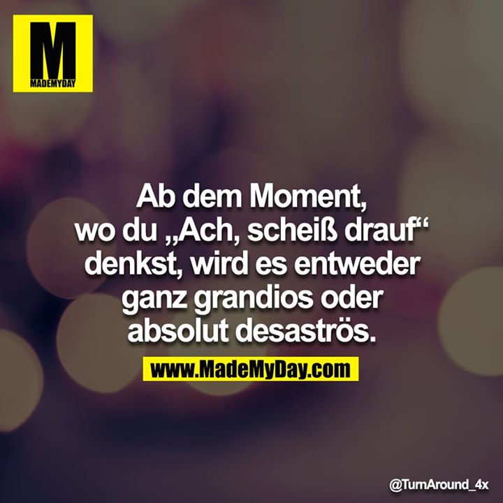 Ab dem Moment, wo du „Ach, scheiß drauf“ denkst, wird es entweder ganz grandios oder absolut desaströs.