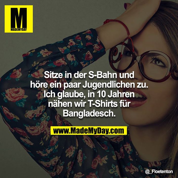 Sitze in der S-Bahn und höre ein paar Jugendlichen zu. Ich glaube, in 10 Jahren nähen wir T-Shirts für Bangladesch.