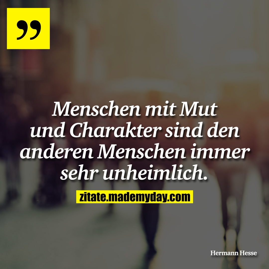 Menschen mit Mut und Charakter sind den anderen Menschen immer sehr unheimlich.