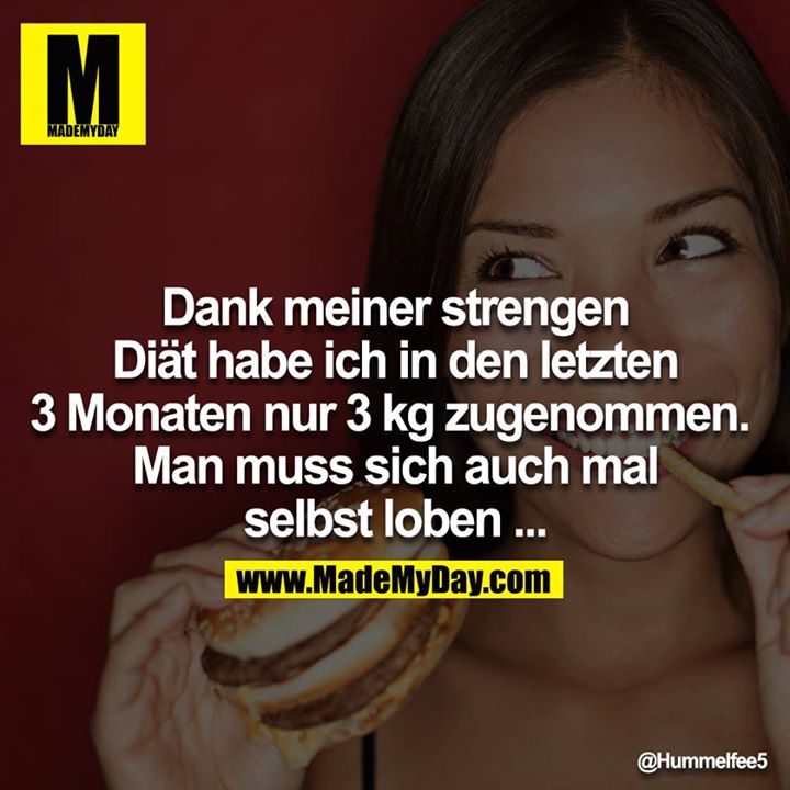 Dank meiner strengen Diät habe ich in den letzten 3 Monaten nur 3 kg zugenommen. Man muss sich auch mal selbst loben ...