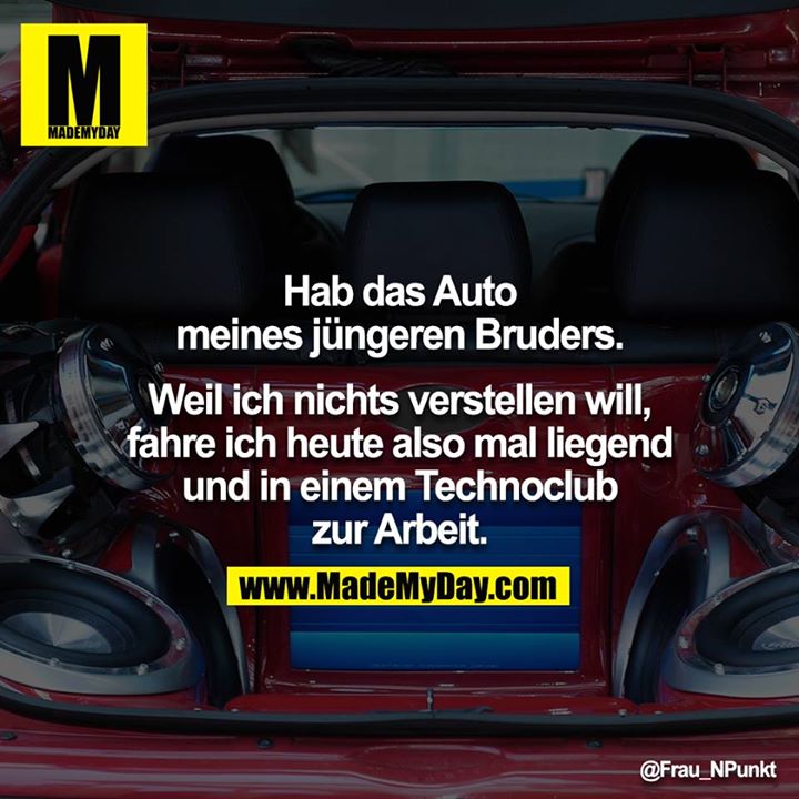 Hab das Auto meines jüngeren Bruders.<br />
<br />
Weil ich nichts verstellen will, fahre ich heute also mal liegend und in einem Technoclub zur Arbeit.