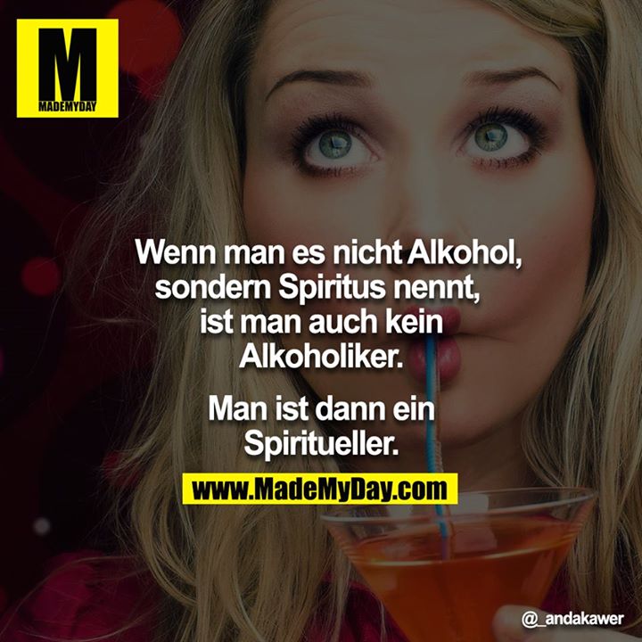 Wenn man es nicht Alkohol, sondern Spiritus nennt,  ist man auch kein Alkoholiker.<br />
<br />
Man ist dann ein Spiritueller.
