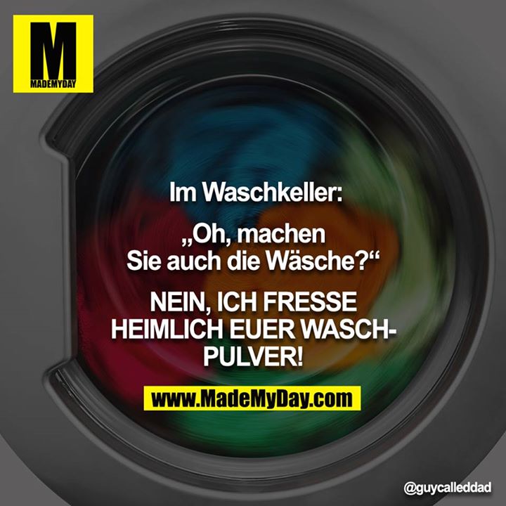 Im Waschkeller:<br />
<br />
„Oh, machen Sie auch die Wäsche?“<br />
<br />
NEIN, ICH FRESSE HEIMLICH EUER WASCHPULVER!