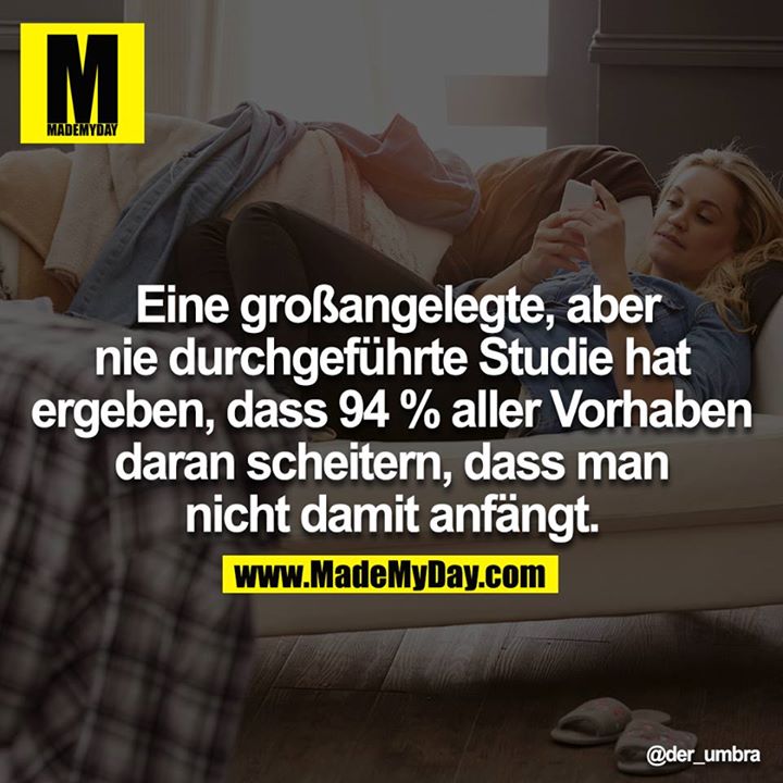 Eine großangelegte, aber nie durchgeführte Studie hat ergeben, dass 94 % aller Vorhaben daran scheitern, dass man nicht damit anfängt.