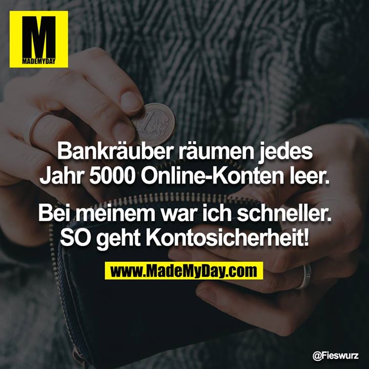 Bankräuber räumen jedes Jahr 5000 Online-Konten leer.<br />
<br />
Bei meinem war ich schneller. SO geht Kontosicherheit!