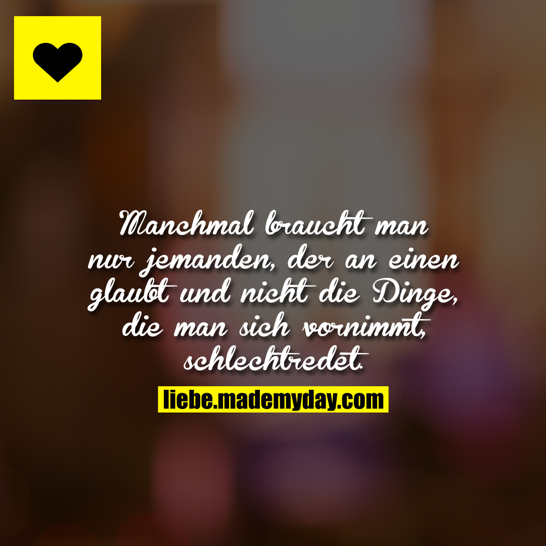 Manchmal braucht man nur jemanden, der an einen glaubt und nicht die Dinge, die man sich vornimmt, schlechtredet.
