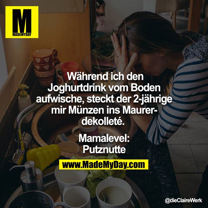 Während ich den Joghurtdrink vom Boden aufwische, steckt der 2-jährige mir Münzen ins Maurerdekolleté. <br />
<br />
Mamalevel: Putznutte