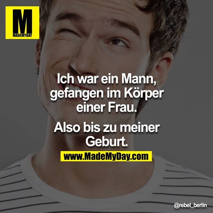 Ich war ein Mann, gefangen im Körper einer Frau.<br />
<br />
Also bis zu meiner Geburt.