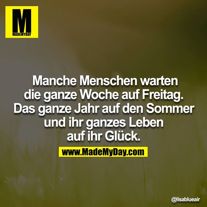 Manche Menschen warten die ganze Woche auf Freitag. Das ganze Jahr auf den Sommer und ihr ganzes Leben auf ihr Glück.