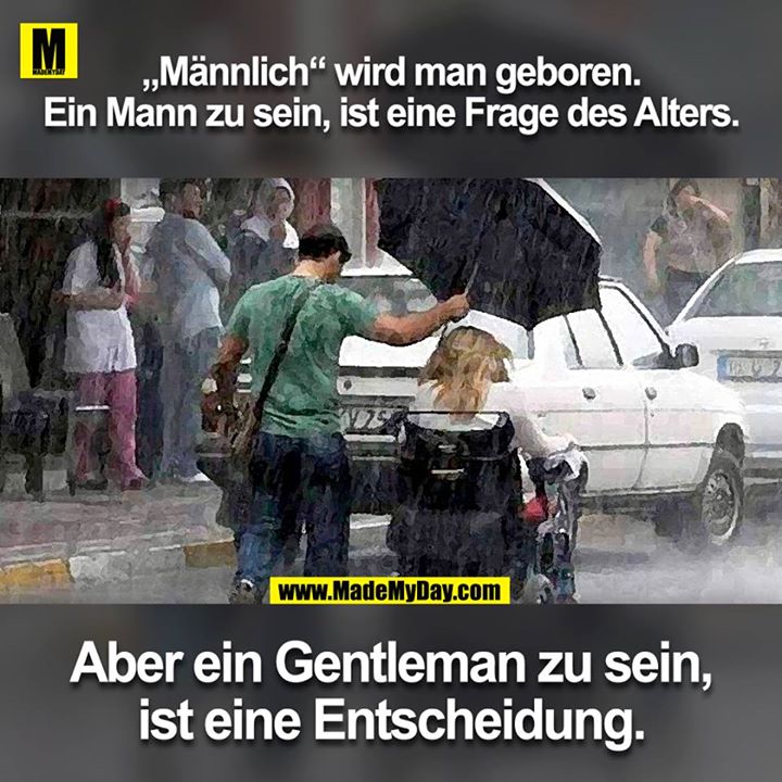 „Männlich“ wird man geboren. <br />
Ein Mann zu sein, ist eine Frage des Alters. <br />
<br />
Aber ein Gentleman zu sein, ist eine Entscheidung.