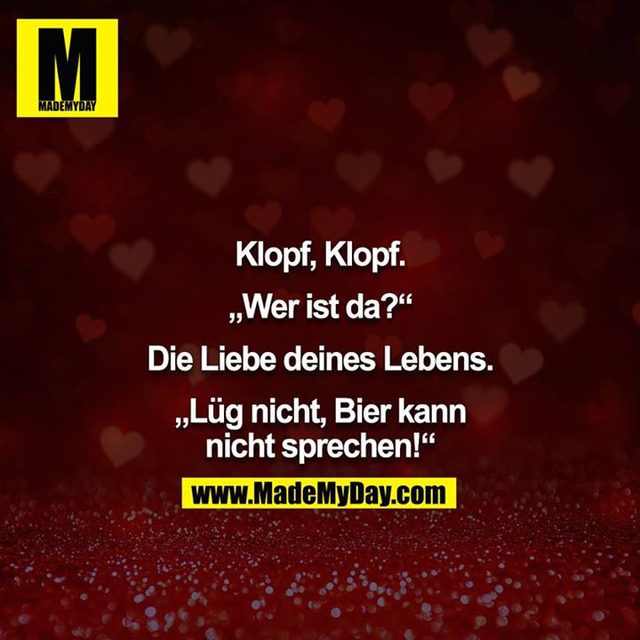 Klopf, Klopf.<br />
<br />
„Wer ist da?“<br />
<br />
Die Liebe deines Lebens.<br />
<br />
„Lüg nicht, Bier kann nicht sprechen!“