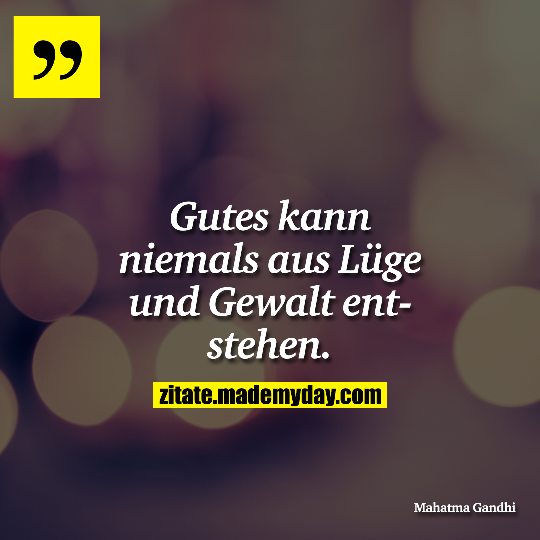 Gutes kann niemals aus Lüge und Gewalt entstehen.