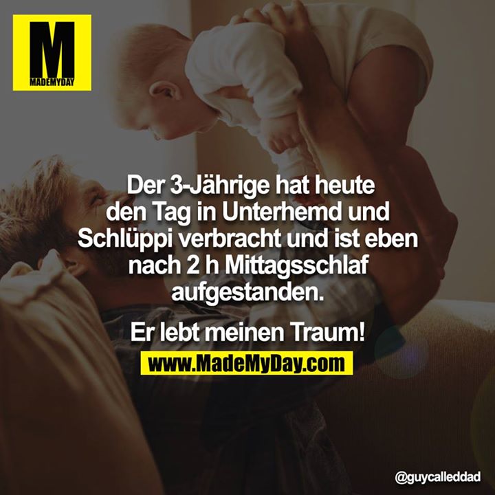 Der 3-Jährige hat heute den Tag in Unterhemd und Schlüppi verbracht und ist eben nach 2 h Mittagsschlaf aufgestanden.<br />
<br />
Er lebt meinen Traum!