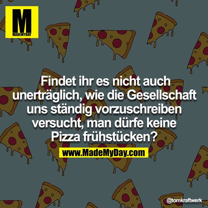 Findet ihr es nicht auch unerträglich, wie die Gesellschaft uns ständig vorzuschreiben versucht, man dürfe keine Pizza frühstücken?