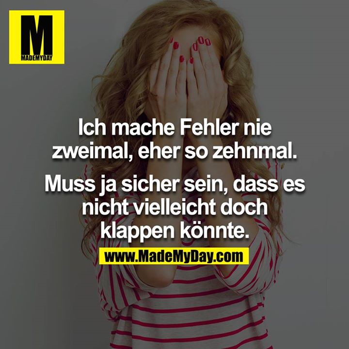 Ich mache Fehler nie zweimal, eher so zehnmal.<br />
<br />
Muss ja sicher sein, dass es nicht vielleicht doch klappen könnte.
