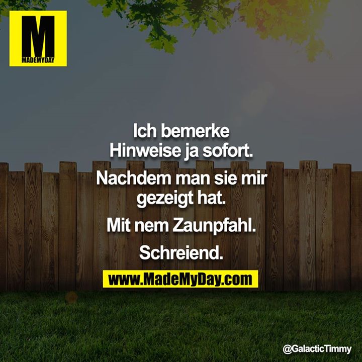 Ich bemerke Hinweise ja sofort.<br />
<br />
Nachdem man sie mir gezeigt hat.<br />
<br />
Mit nem Zaunpfahl.<br />
<br />
Schreiend.